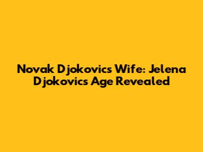 Novak Djokovic's Wife: Jelena Djokovic's Age Revealed