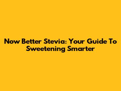 Now Better Stevia: Your Guide To Sweetening Smarter