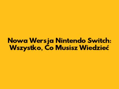 Nowa Wersja Nintendo Switch: Wszystko, Co Musisz Wiedzieć