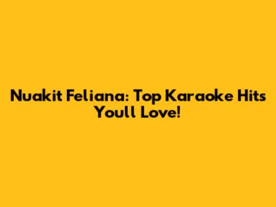 Nuakit Feliana: Top Karaoke Hits You'll Love!