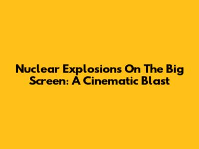 Nuclear Explosions On The Big Screen: A Cinematic Blast