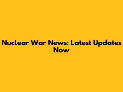 Nuclear War News: Latest Updates Now