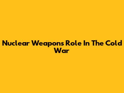Nuclear Weapons' Role In The Cold War