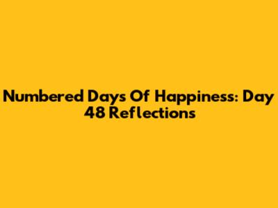 Numbered Days Of Happiness: Day 48 Reflections