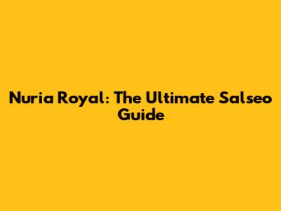 Nuria Royal: The Ultimate Salseo Guide