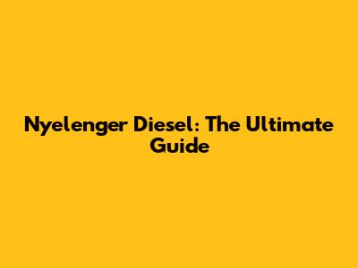 Nyelenger Diesel: The Ultimate Guide