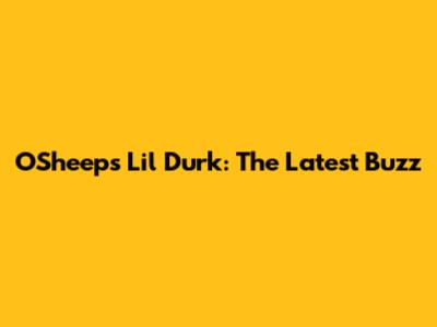 O'Sheeps Lil Durk: The Latest Buzz