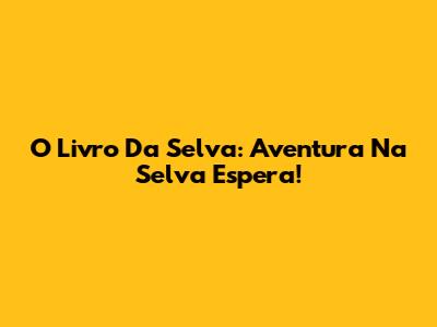 O Livro Da Selva: Aventura Na Selva Espera!