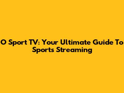 O Sport TV: Your Ultimate Guide To Sports Streaming