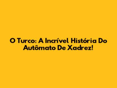 O Turco: A Incrível História Do Autômato De Xadrez!