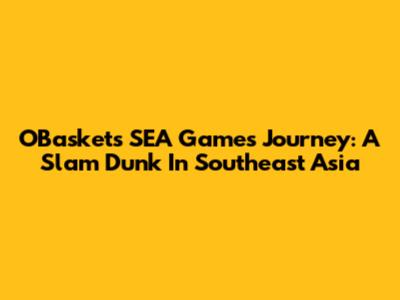 OBasket's SEA Games Journey: A Slam Dunk In Southeast Asia