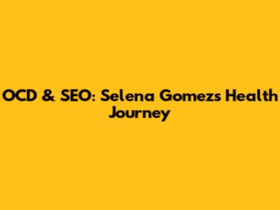 OCD & SEO: Selena Gomez's Health Journey