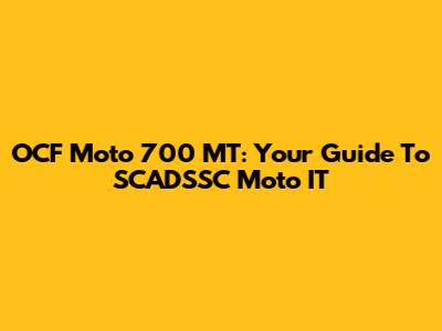 OCF Moto 700 MT: Your Guide To SCADSSC Moto IT