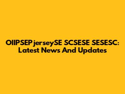 OIIPSEPjerseySE SCSESE SESESC: Latest News And Updates