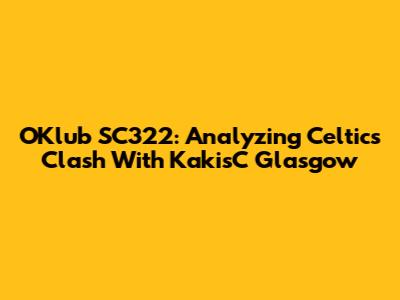 OKlub SC322: Analyzing Celtic's Clash With KakisC Glasgow
