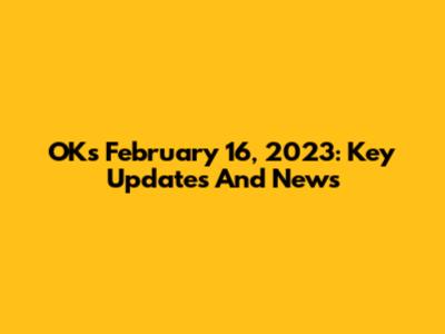 OKs February 16, 2023: Key Updates And News