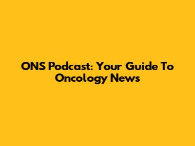 ONS Podcast: Your Guide To Oncology News