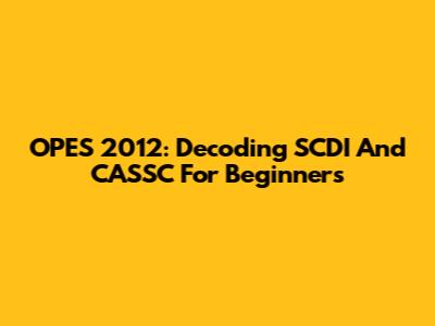 OPES 2012: Decoding SCDI And CASSC For Beginners