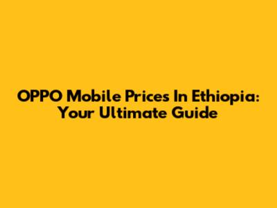 OPPO Mobile Prices In Ethiopia: Your Ultimate Guide