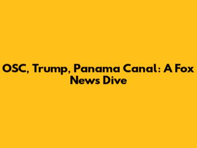 OSC, Trump, Panama Canal: A Fox News Dive