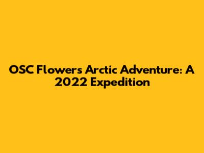 OSC Flowers' Arctic Adventure: A 2022 Expedition