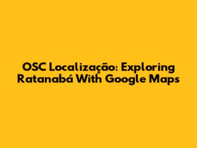 OSC Localização: Exploring Ratanabá With Google Maps