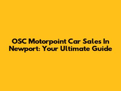 OSC Motorpoint Car Sales In Newport: Your Ultimate Guide