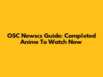 OSC Newsc's Guide: Completed Anime To Watch Now