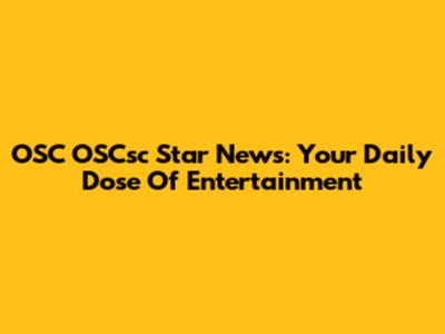 OSC OSCsc Star News: Your Daily Dose Of Entertainment