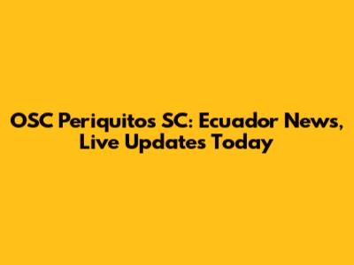 OSC Periquitos SC: Ecuador News, Live Updates Today