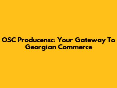 OSC Producensc: Your Gateway To Georgian Commerce
