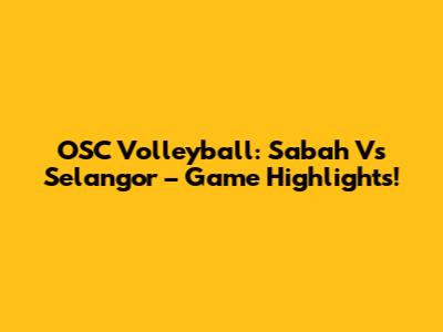OSC Volleyball: Sabah Vs Selangor – Game Highlights!