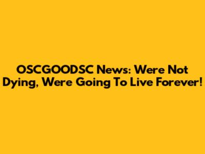OSCGOODSC News: We're Not Dying, We're Going To Live Forever!