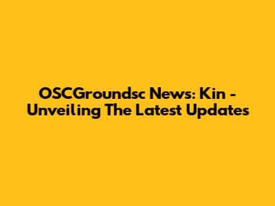 OSCGroundsc News: Kin - Unveiling The Latest Updates