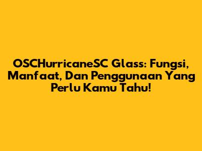 OSCHurricaneSC Glass: Fungsi, Manfaat, Dan Penggunaan Yang Perlu Kamu Tahu!