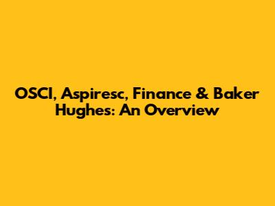 OSCI, Aspiresc, Finance & Baker Hughes: An Overview