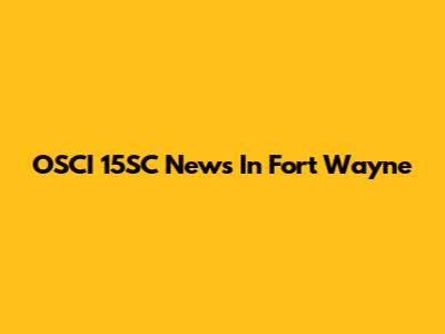 OSCI 15SC News In Fort Wayne