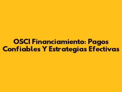 OSCI Financiamiento: Pagos Confiables Y Estrategias Efectivas
