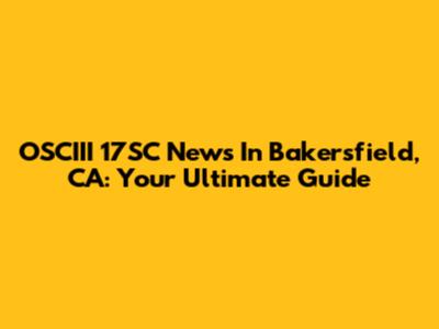 OSCIII 17SC News In Bakersfield, CA: Your Ultimate Guide