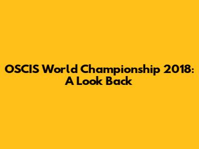 OSCIS World Championship 2018: A Look Back