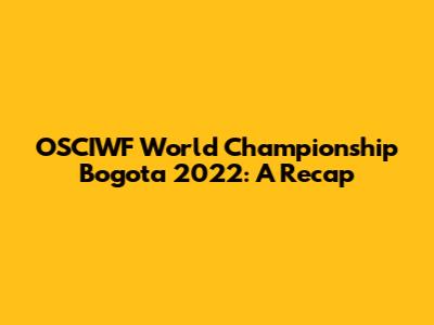 OSCIWF World Championship Bogota 2022: A Recap