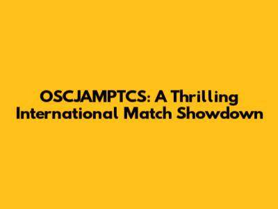 OSCJAMPTCS: A Thrilling International Match Showdown