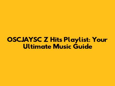 OSCJAYSC Z Hits Playlist: Your Ultimate Music Guide