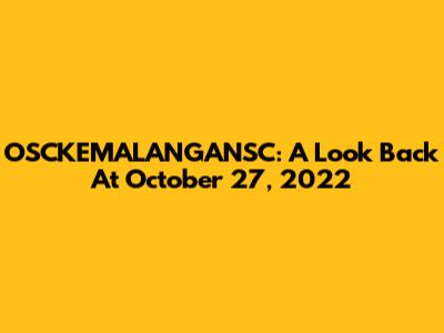 OSCKEMALANGANSC: A Look Back At October 27, 2022