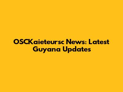 OSCKaieteursc News: Latest Guyana Updates