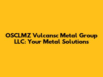 OSCLMZ Vulcansc Metal Group LLC: Your Metal Solutions