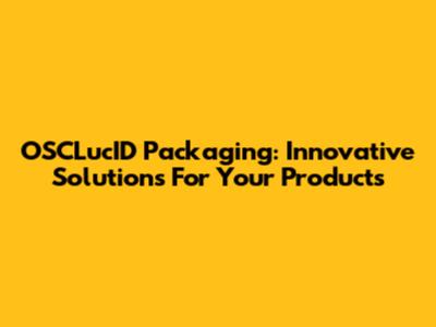 OSCLucID Packaging: Innovative Solutions For Your Products
