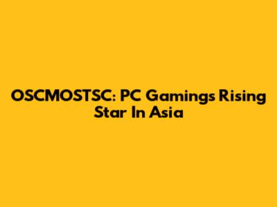 OSCMOSTSC: PC Gaming's Rising Star In Asia