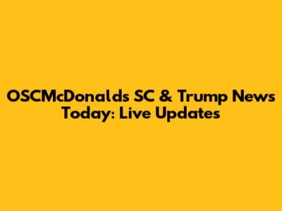 OSCMcDonalds SC & Trump News Today: Live Updates