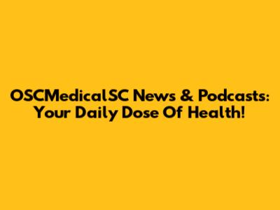 OSCMedicalSC News & Podcasts: Your Daily Dose Of Health!